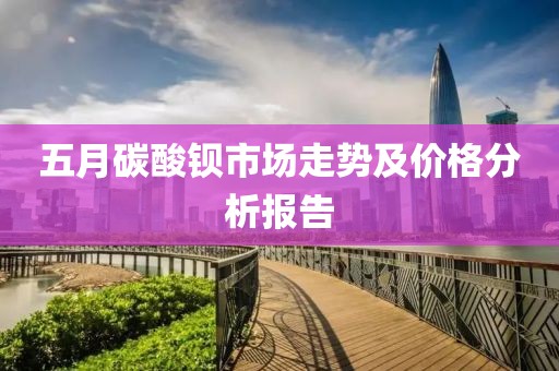 五月碳酸钡市场走势及价格分析报告