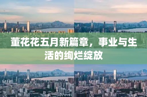 董花花五月新篇章，事业与生活的绚烂绽放