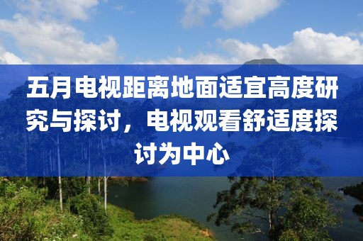 五月电视距离地面适宜高度研究与探讨，电视观看舒适度探讨为中心