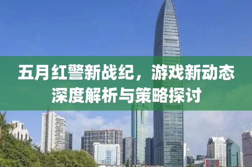 五月红警新战纪，游戏新动态深度解析与策略探讨