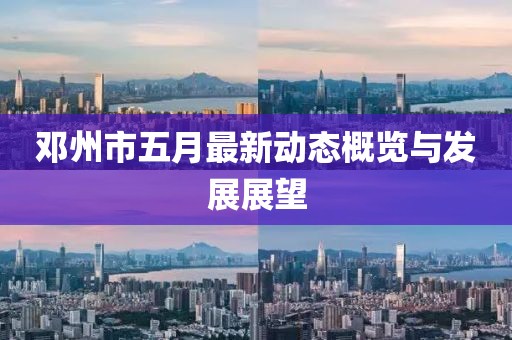 邓州市五月最新动态概览与发展展望
