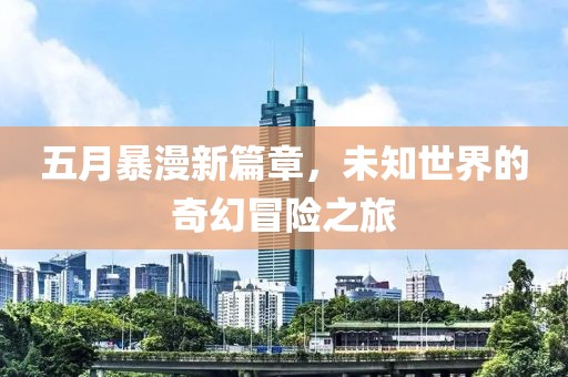五月暴漫新篇章，未知世界的奇幻冒险之旅