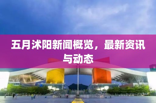 五月沭阳新闻概览，最新资讯与动态