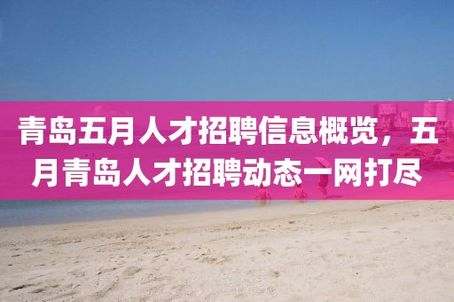 青岛五月人才招聘信息概览，五月青岛人才招聘动态一网打尽