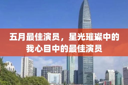 五月最佳演员，星光璀璨中的我心目中的最佳演员