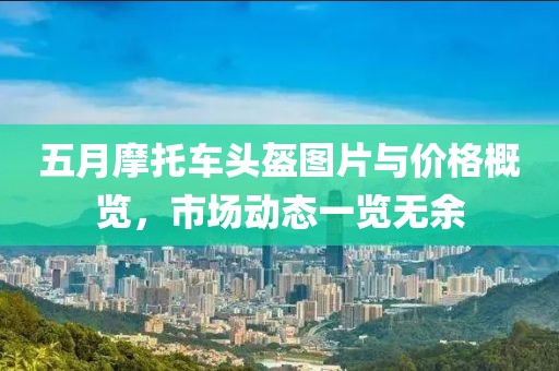 五月摩托车头盔图片与价格概览，市场动态一览无余