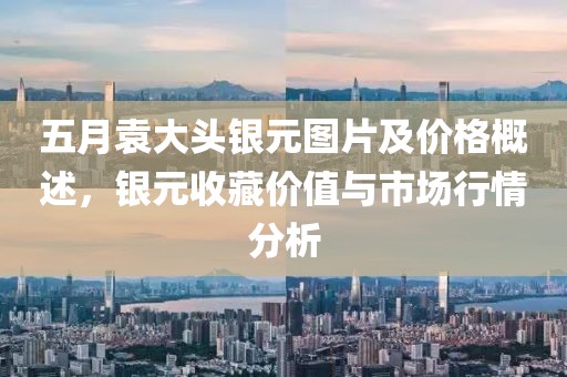 五月袁大头银元图片及价格概述，银元收藏价值与市场行情分析