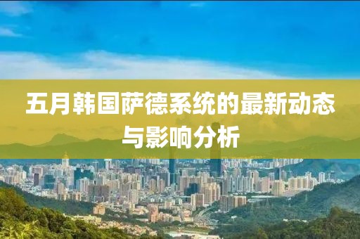 五月韩国萨德系统的最新动态与影响分析