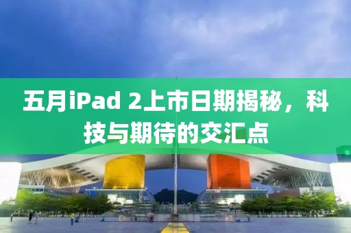 五月iPad 2上市日期揭秘，科技与期待的交汇点
