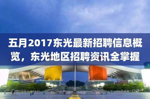 五月2017东光最新招聘信息概览，东光地区招聘资讯全掌握
