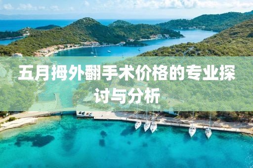 五月拇外翻手术价格的专业探讨与分析