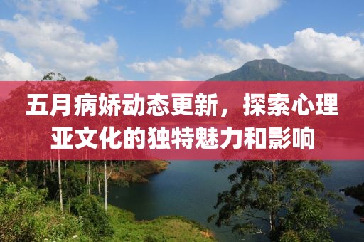 五月病娇动态更新，探索心理亚文化的独特魅力和影响