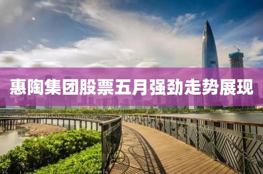 惠陶集团股票五月强劲走势展现