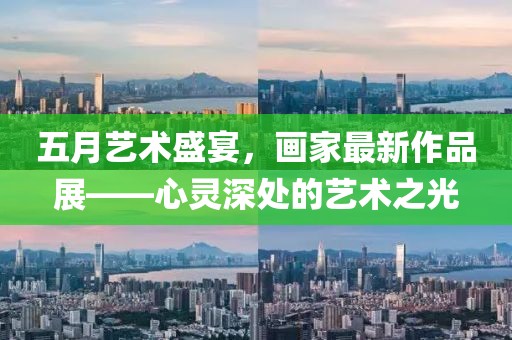 五月艺术盛宴，画家最新作品展——心灵深处的艺术之光