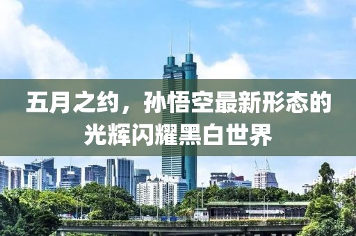 五月之约，孙悟空最新形态的光辉闪耀黑白世界