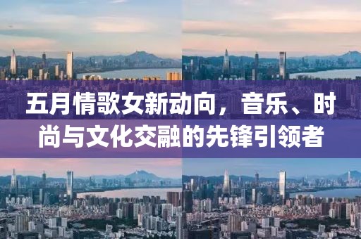 五月情歌女新动向，音乐、时尚与文化交融的先锋引领者