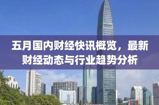 五月国内财经快讯概览，最新财经动态与行业趋势分析