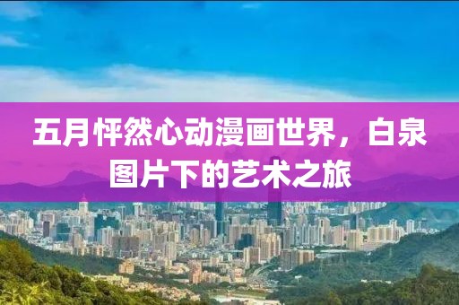 五月怦然心动漫画世界，白泉图片下的艺术之旅