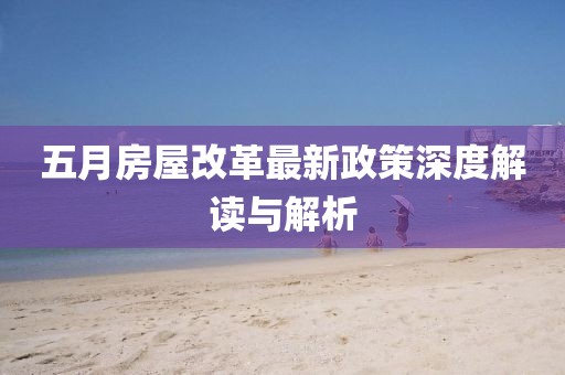 五月房屋改革最新政策深度解读与解析