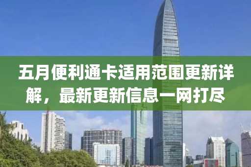 五月便利通卡适用范围更新详解，最新更新信息一网打尽