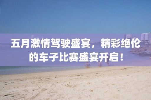 五月激情驾驶盛宴，精彩绝伦的车子比赛盛宴开启！
