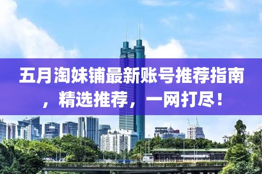 五月淘妹铺最新账号推荐指南，精选推荐，一网打尽！