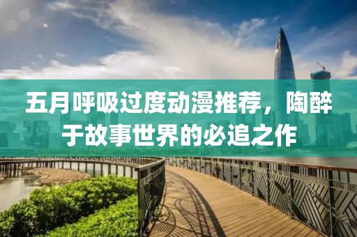 五月呼吸过度动漫推荐，陶醉于故事世界的必追之作