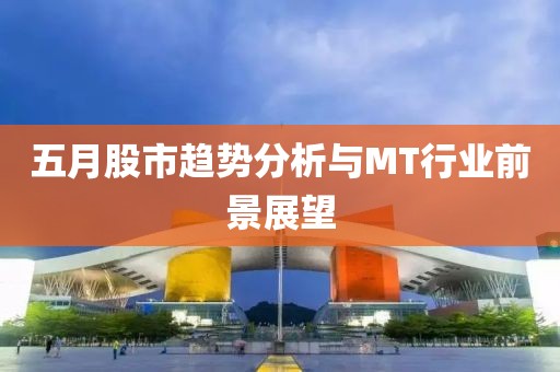 五月股市趋势分析与MT行业前景展望