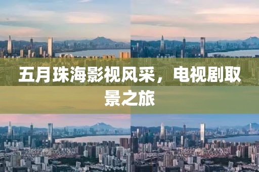 五月珠海影视风采，电视剧取景之旅