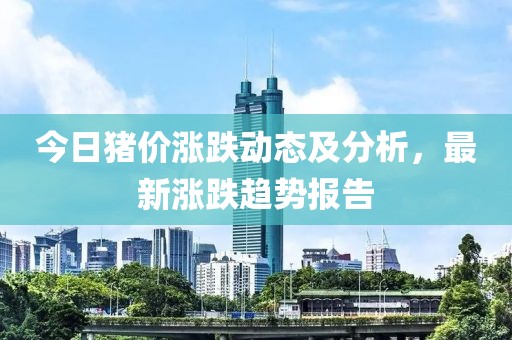 今日猪价涨跌动态及分析，最新涨跌趋势报告