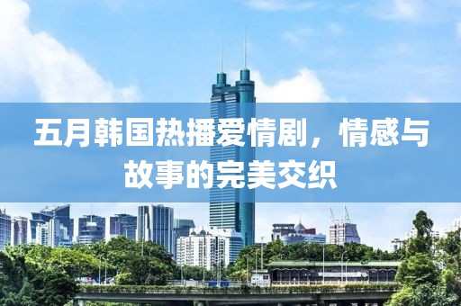 五月韩国热播爱情剧，情感与故事的完美交织