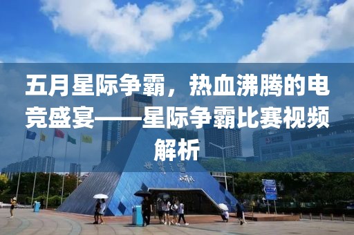五月星际争霸，热血沸腾的电竞盛宴——星际争霸比赛视频解析