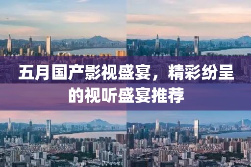 五月国产影视盛宴，精彩纷呈的视听盛宴推荐