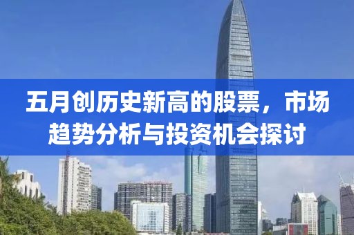 五月创历史新高的股票，市场趋势分析与投资机会探讨