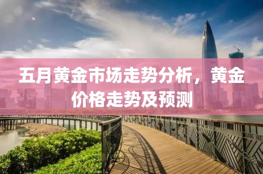 五月黄金市场走势分析，黄金价格走势及预测