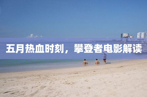 五月热血时刻，攀登者电影解读