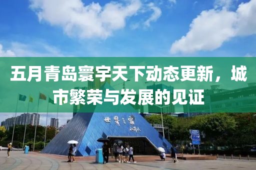 五月青岛寰宇天下动态更新，城市繁荣与发展的见证