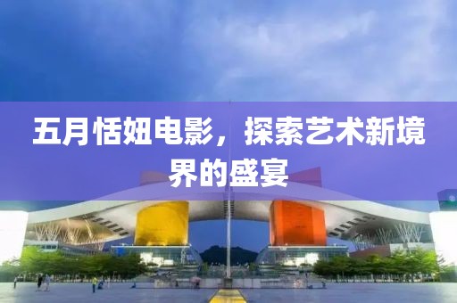 五月恬妞电影，探索艺术新境界的盛宴