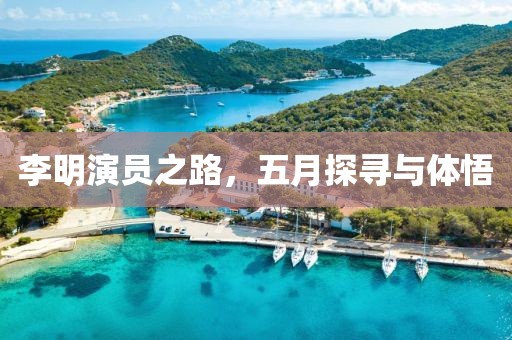 李明演员之路，五月探寻与体悟