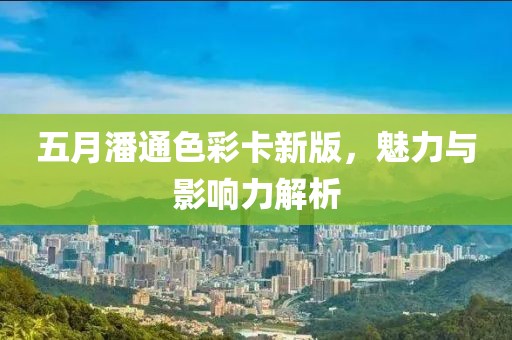 五月潘通色彩卡新版，魅力与影响力解析