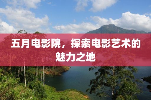 五月电影院，探索电影艺术的魅力之地