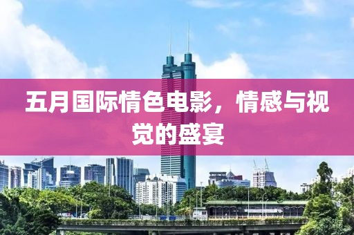 五月国际情色电影，情感与视觉的盛宴