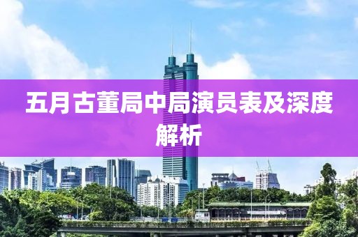 五月古董局中局演员表及深度解析