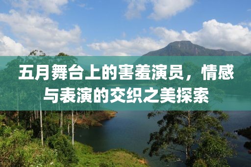 五月舞台上的害羞演员，情感与表演的交织之美探索