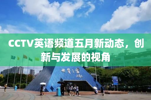 CCTV英语频道五月新动态，创新与发展的视角