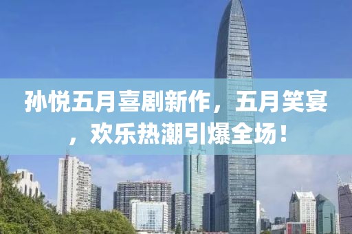 孙悦五月喜剧新作，五月笑宴，欢乐热潮引爆全场！