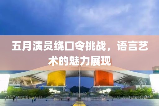 五月演员绕口令挑战，语言艺术的魅力展现