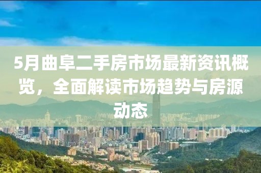 5月曲阜二手房市场最新资讯概览，全面解读市场趋势与房源动态