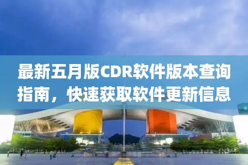 最新五月版CDR软件版本查询指南，快速获取软件更新信息
