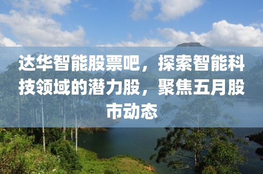 达华智能股票吧，探索智能科技领域的潜力股，聚焦五月股市动态
